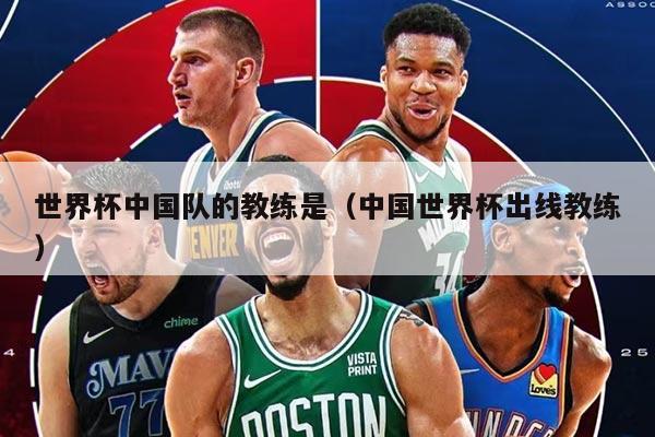 世界杯中國隊的教練是（中國世界杯出線教練）