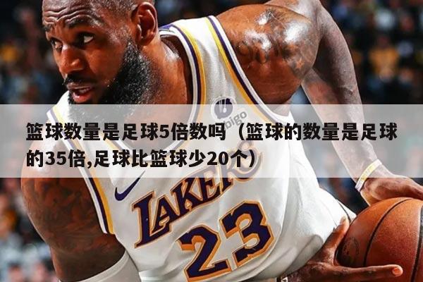 籃球數(shù)量是足球5倍數(shù)嗎（籃球的數(shù)量是足球的35倍,足球比籃球少20個）