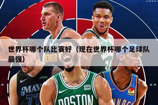 世界杯哪個隊比賽好（現(xiàn)在世界杯哪個足球隊最強）