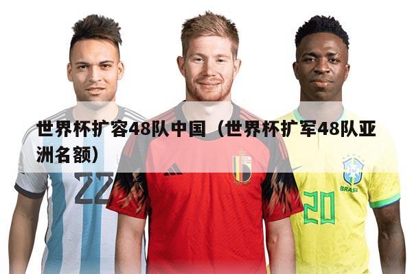 世界杯擴容48隊中國（世界杯擴軍48隊亞洲名額）