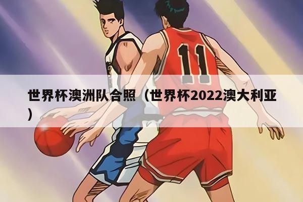 世界杯澳洲隊(duì)合照（世界杯2022澳大利亞）