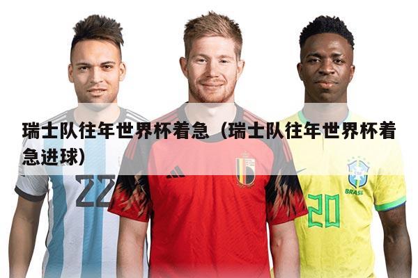 瑞士隊往年世界杯著急（瑞士隊往年世界杯著急進球）