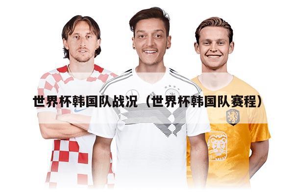 世界杯韓國隊戰(zhàn)況（世界杯韓國隊賽程）