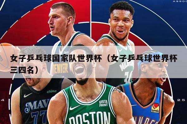 女子乒乓球國家隊(duì)世界杯（女子乒乓球世界杯三四名）