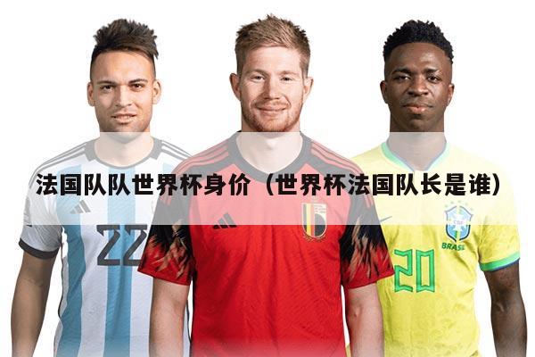 法國隊隊世界杯身價（世界杯法國隊長是誰）