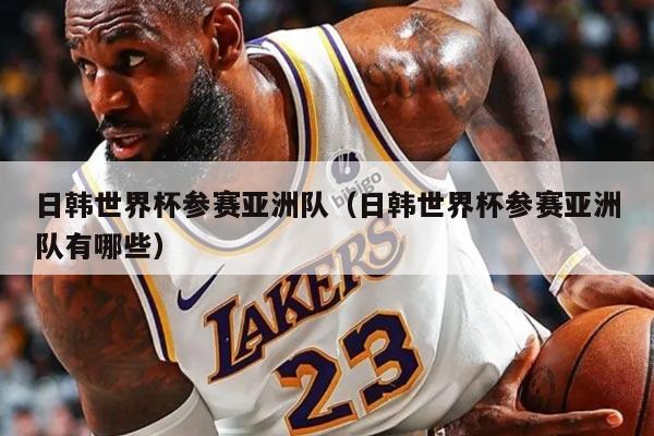 日韓世界杯參賽亞洲隊（日韓世界杯參賽亞洲隊有哪些）