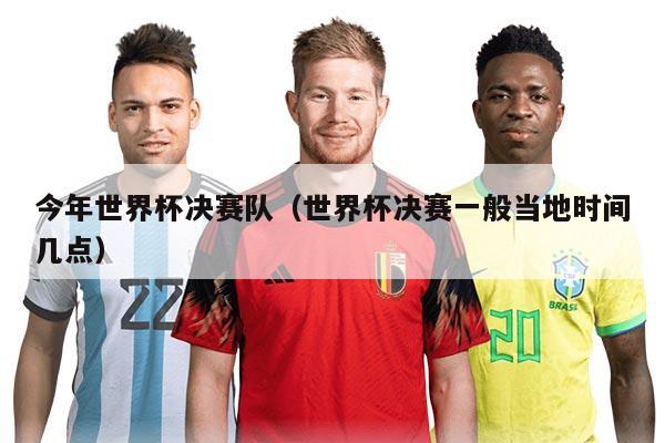 今年世界杯決賽隊（世界杯決賽一般當?shù)貢r間幾點）