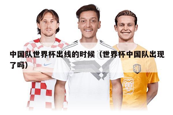 中國隊世界杯出線的時候（世界杯中國隊出現(xiàn)了嗎）