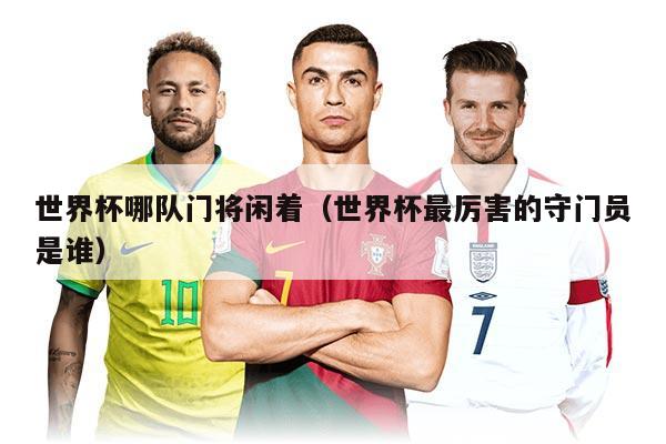 世界杯哪隊(duì)門將閑著（世界杯最厲害的守門員是誰(shuí)）