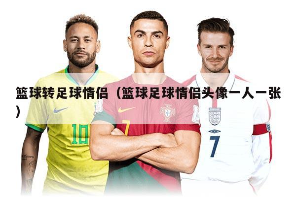 籃球轉(zhuǎn)足球情侶（籃球足球情侶頭像一人一張）