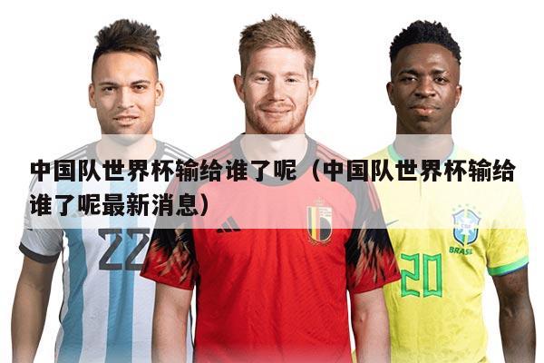 中國隊世界杯輸給誰了呢（中國隊世界杯輸給誰了呢最新消息）