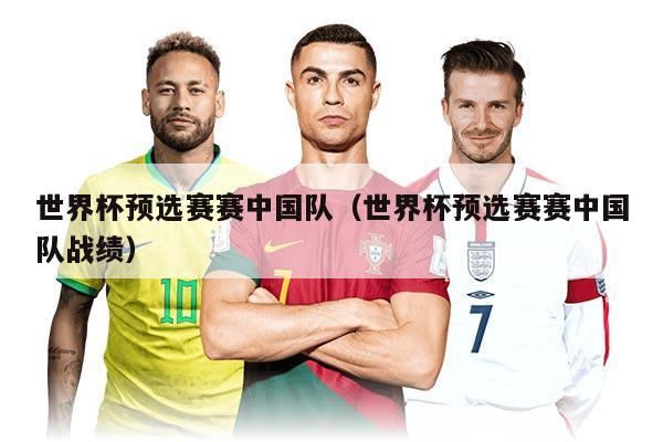 世界杯預選賽賽中國隊（世界杯預選賽賽中國隊戰(zhàn)績）
