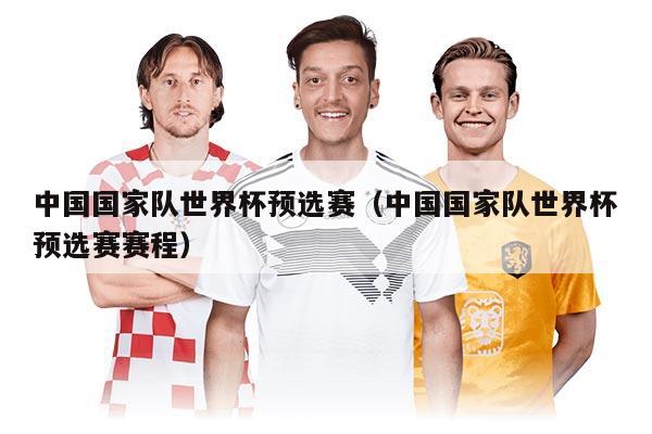 中國國家隊世界杯預選賽（中國國家隊世界杯預選賽賽程）