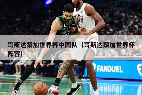 哥斯達(dá)黎加世界杯中國(guó)隊(duì)（哥斯達(dá)黎加世界杯陣容）