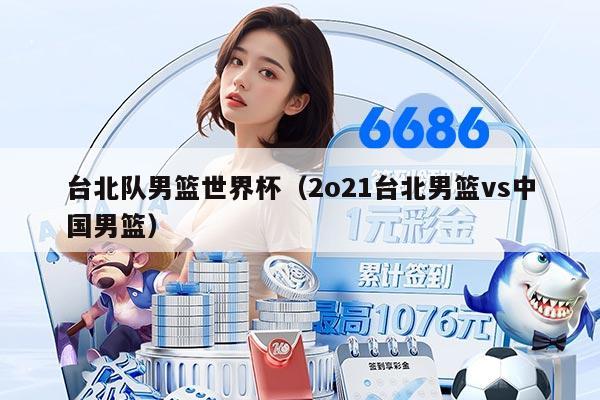 臺(tái)北隊(duì)男籃世界杯（2o21臺(tái)北男籃vs中國(guó)男籃）