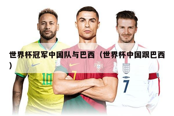 世界杯冠軍中國(guó)隊(duì)與巴西（世界杯中國(guó)跟巴西）