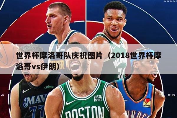 世界杯摩洛哥隊(duì)?wèi)c祝圖片（2018世界杯摩洛哥vs伊朗）