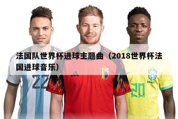 法國隊(duì)世界杯進(jìn)球主題曲（2018世界杯法國進(jìn)球音樂）