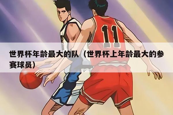 世界杯年齡最大的隊(duì)（世界杯上年齡最大的參賽球員）