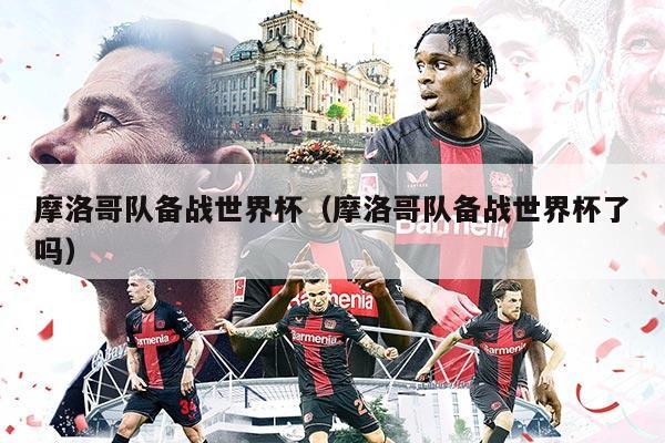 摩洛哥隊(duì)備戰(zhàn)世界杯（摩洛哥隊(duì)備戰(zhàn)世界杯了嗎）