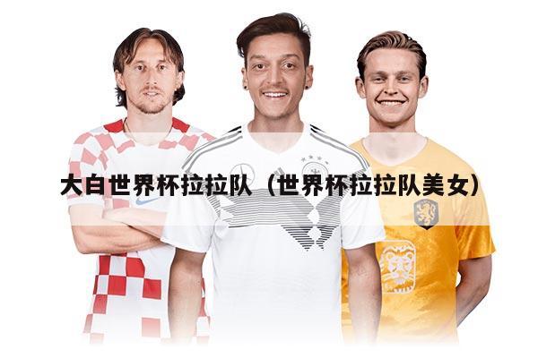 大白世界杯拉拉隊(duì)（世界杯拉拉隊(duì)美女）