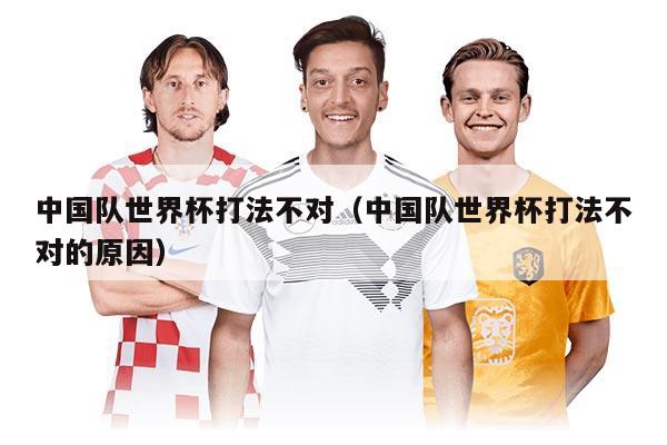 中國隊(duì)世界杯打法不對（中國隊(duì)世界杯打法不對的原因）