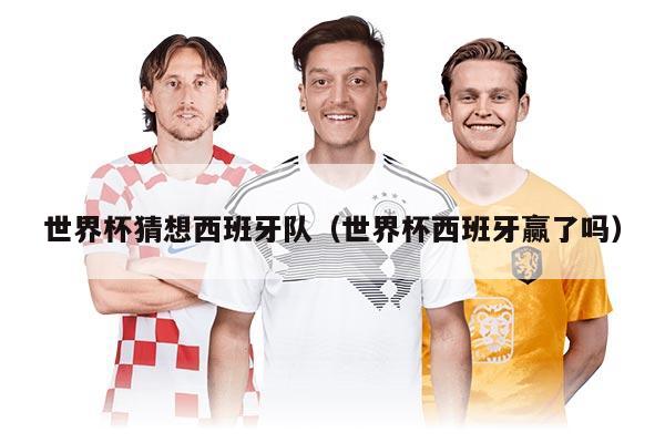 世界杯猜想西班牙隊（世界杯西班牙贏了嗎）