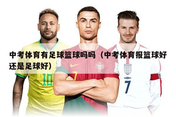 中考體育有足球籃球嗎嗎（中考體育報(bào)籃球好還是足球好）