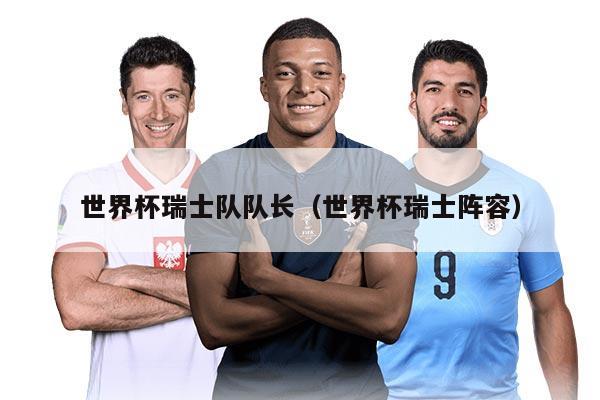 世界杯瑞士隊(duì)隊(duì)長(zhǎng)（世界杯瑞士陣容）