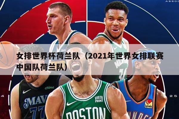 女排世界杯荷蘭隊（2021年世界女排聯(lián)賽中國隊荷蘭隊）