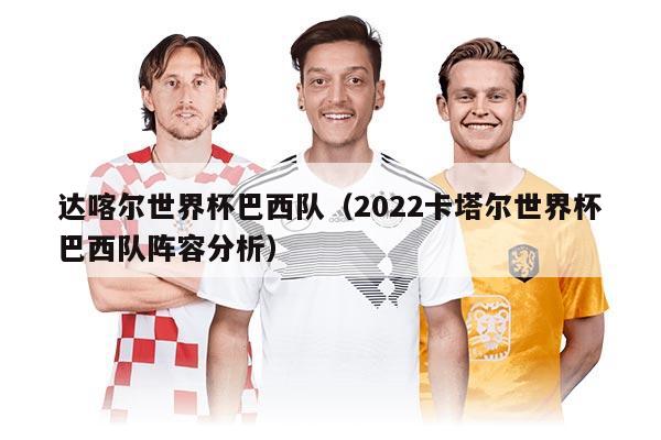 達(dá)喀爾世界杯巴西隊（2022卡塔爾世界杯巴西隊陣容分析）