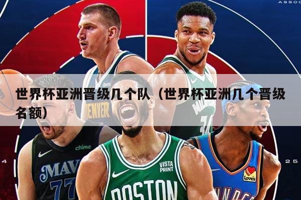 世界杯亞洲晉級幾個隊（世界杯亞洲幾個晉級名額）