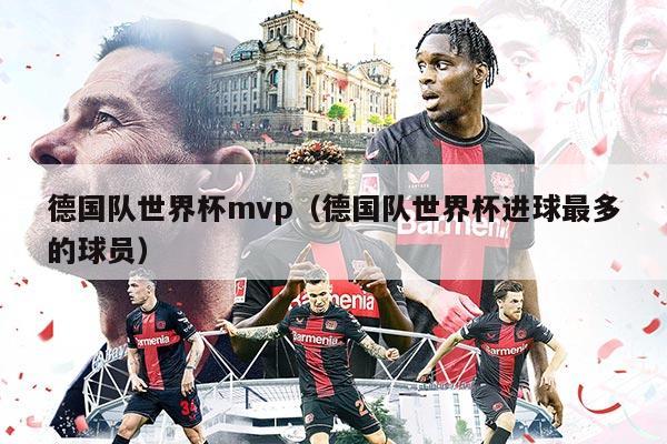 德國(guó)隊(duì)世界杯mvp（德國(guó)隊(duì)世界杯進(jìn)球最多的球員）