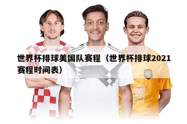 世界杯排球美國(guó)隊(duì)賽程（世界杯排球2021賽程時(shí)間表）