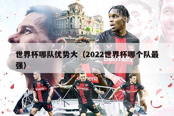世界杯哪隊(duì)優(yōu)勢(shì)大（2022世界杯哪個(gè)隊(duì)最強(qiáng)）