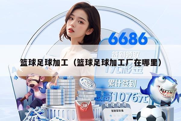 籃球足球加工（籃球足球加工廠在哪里）