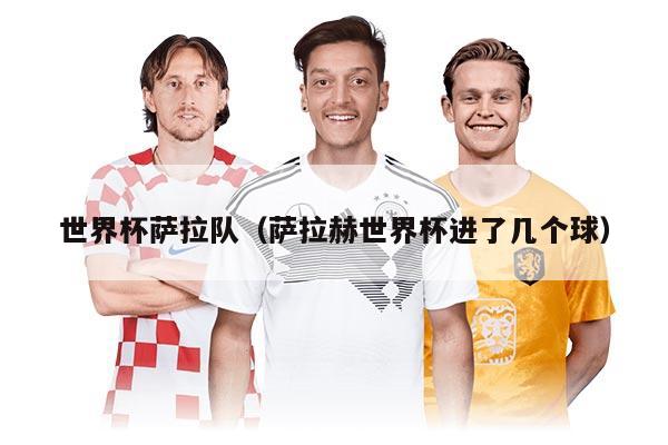 世界杯薩拉隊(duì)（薩拉赫世界杯進(jìn)了幾個(gè)球）