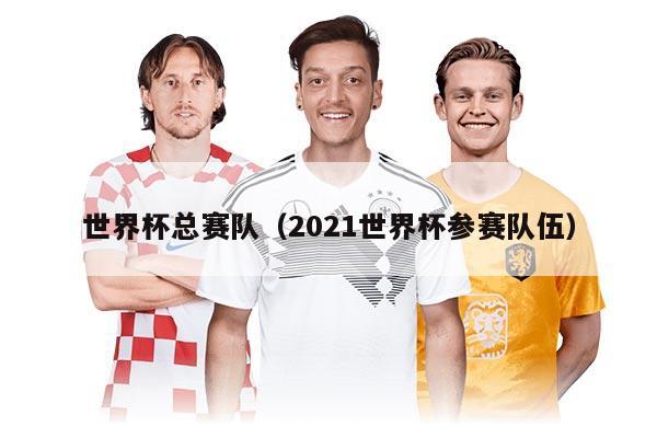 世界杯總賽隊(duì)（2021世界杯參賽隊(duì)伍）