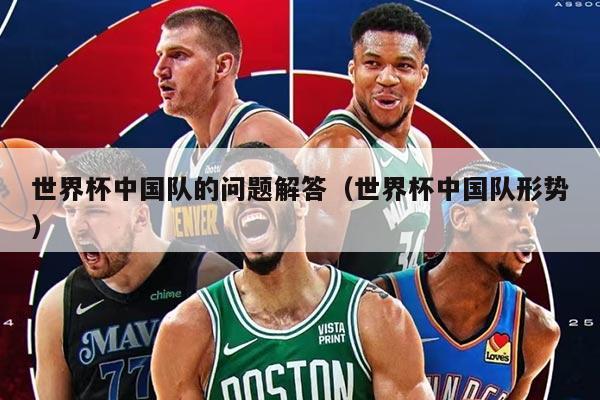 世界杯中國(guó)隊(duì)的問題解答（世界杯中國(guó)隊(duì)形勢(shì)）