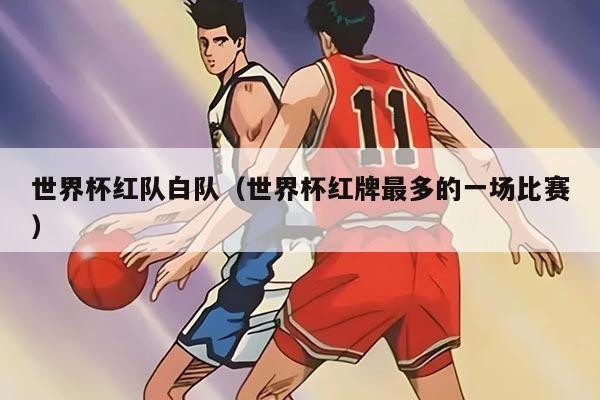 世界杯紅隊(duì)白隊(duì)（世界杯紅牌最多的一場(chǎng)比賽）