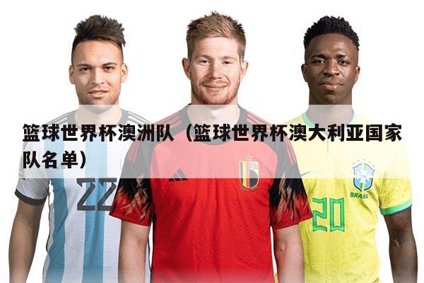 籃球世界杯澳洲隊(duì)（籃球世界杯澳大利亞國家隊(duì)名單）