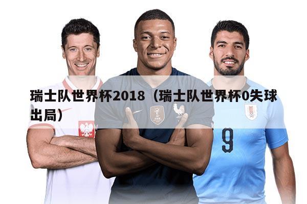 瑞士隊(duì)世界杯2018（瑞士隊(duì)世界杯0失球出局）