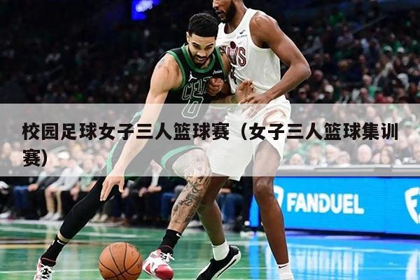 校園足球女子三人籃球賽（女子三人籃球集訓(xùn)賽）