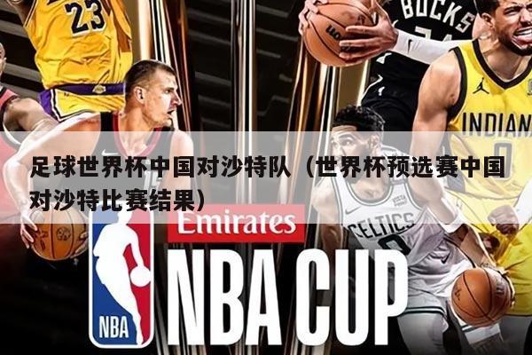 足球世界杯中國對沙特隊（世界杯預(yù)選賽中國對沙特比賽結(jié)果）