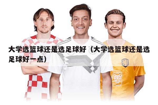 大學(xué)選籃球還是選足球好（大學(xué)選籃球還是選足球好一點(diǎn)）