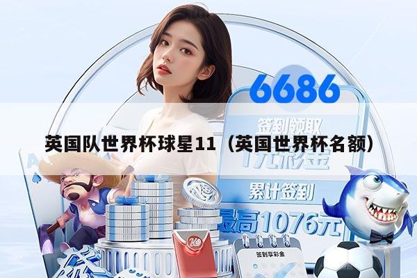 英國(guó)隊(duì)世界杯球星11（英國(guó)世界杯名額）