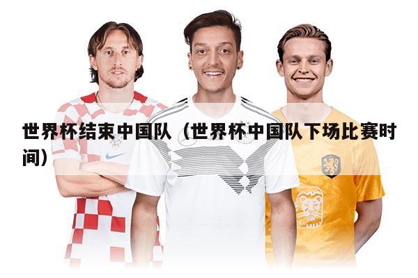 世界杯結(jié)束中國隊（世界杯中國隊下場比賽時間）