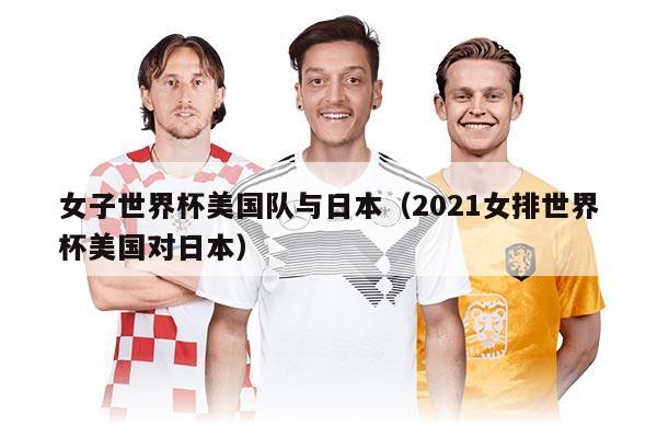女子世界杯美國隊(duì)與日本（2021女排世界杯美國對日本）