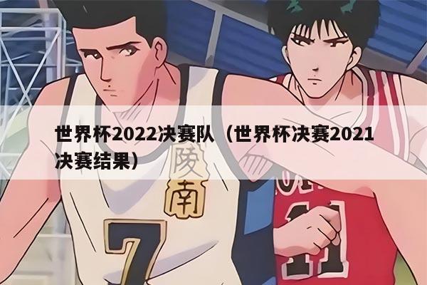 世界杯2022決賽隊(duì)（世界杯決賽2021決賽結(jié)果）