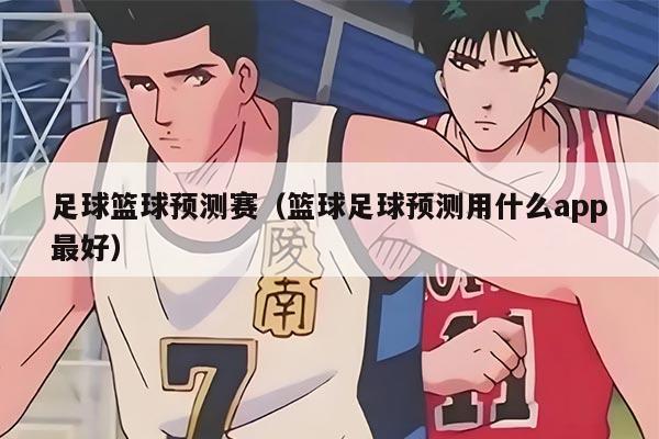 足球籃球預(yù)測(cè)賽（籃球足球預(yù)測(cè)用什么app最好）